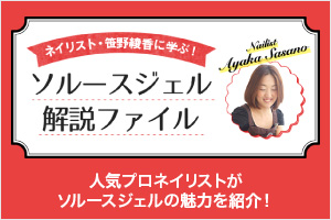 ネイリスト・笹野綾香に学ぶ！ソルースジェル解説ファイル