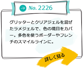 No.2226 グリッターとクリアジェルを混ぜたラメジェルで、色の境目をカバー。多色を使うボーダーやフレンチのスマイルラインに。