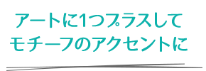 アートに1つプラスしてモチーフのアクセントに