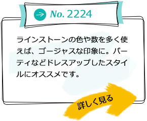 No.2224 ラインストーンの色や数を多く使えば、ゴージャスな印象に。パーティなどドレスアップしたスタイルにオススメです。