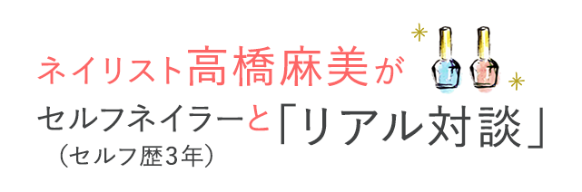 ネイリスト高橋麻美がセルフネイラー（セルフ歴3年）とリアル対談